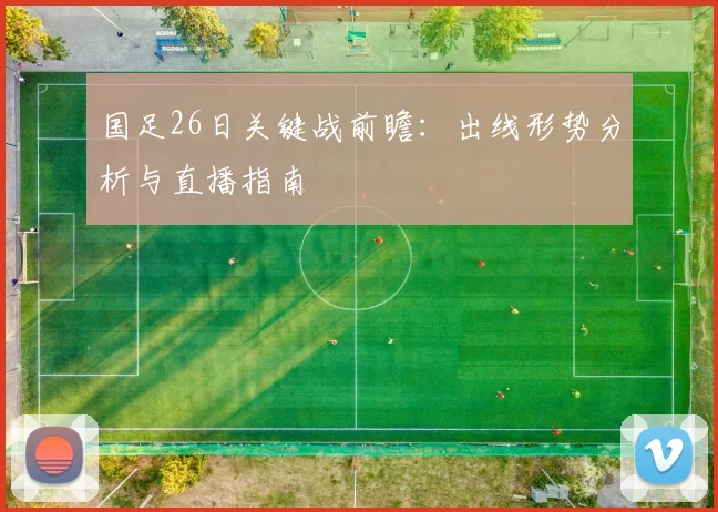 国足26日关键战前瞻:出线形势分析与直播指南