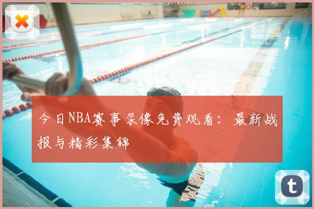 今日NBA赛事录像免费观看:最新战报与精彩集锦