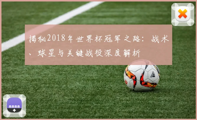 揭秘2018年世界杯冠军之路：战术、球星与关键战役深度解析