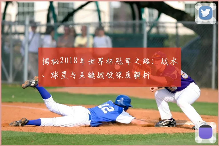揭秘2018年世界杯冠军之路：战术、球星与关键战役深度解析