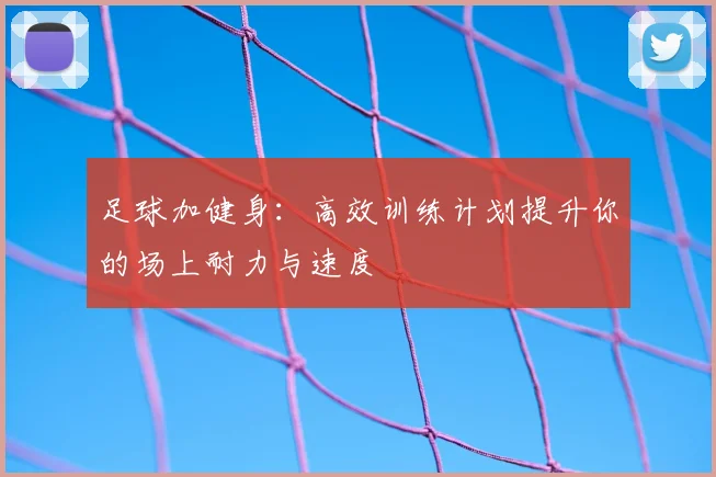 足球加健身：高效训练计划提升你的场上耐力与速度