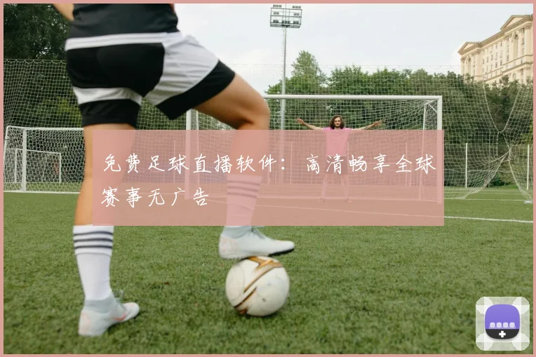 免费足球直播软件：高清畅享全球赛事无广告