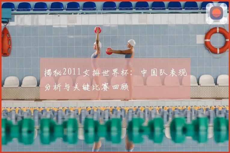 揭秘2011女排世界杯：中国队表现分析与关键比赛回顾