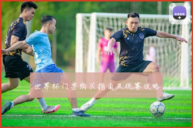 世界杯门票购买指南及观赛攻略