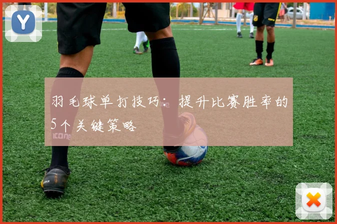 羽毛球单打技巧：提升比赛胜率的5个关键策略