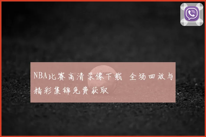 NBA比赛高清录像下载 全场回放与精彩集锦免费获取