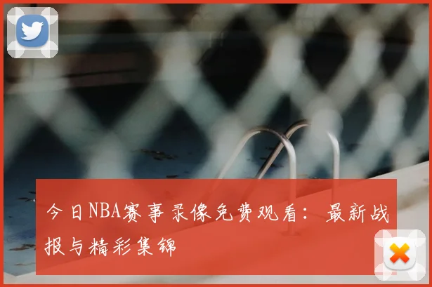 今日NBA赛事录像免费观看：最新战报与精彩集锦