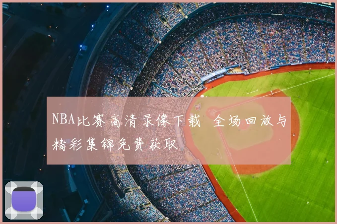 NBA比赛高清录像下载 全场回放与精彩集锦免费获取