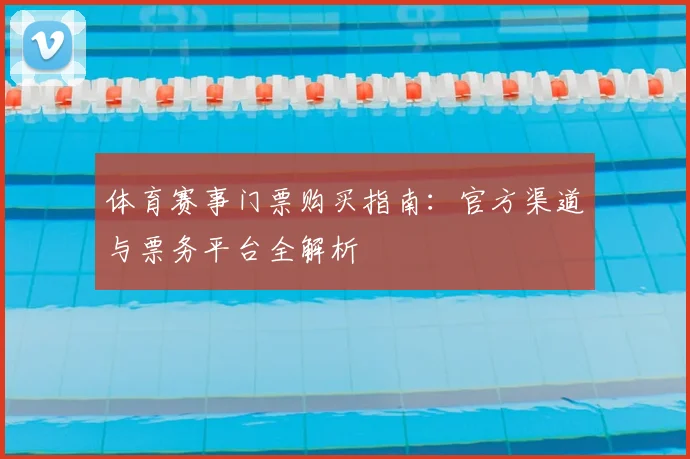 体育赛事门票购买指南:官方渠道与票务平台全解析